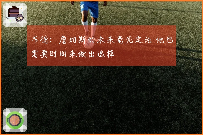 韦德：詹姆斯的未来毫无定论 他也需要时间来做出选择