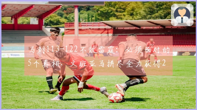 马刺113-122不敌雷霆：必须面对的5个真相，文班亚马拼尽全力获得21分