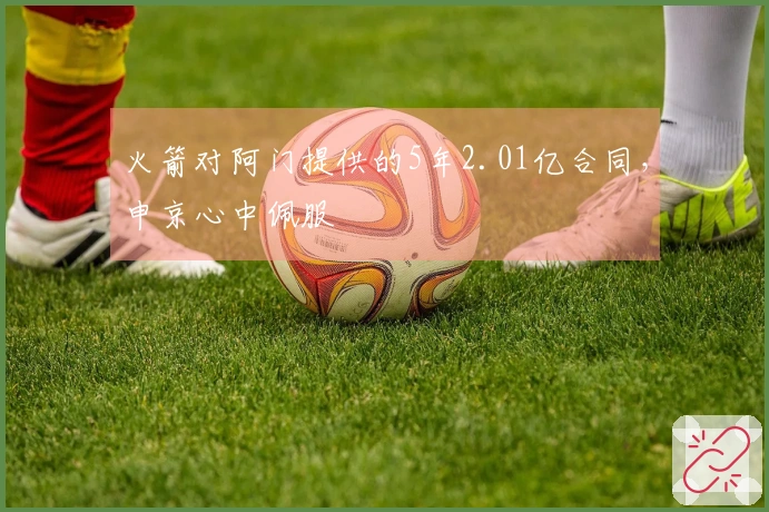 火箭对阿门提供的5年2.01亿合同,申京心中佩服