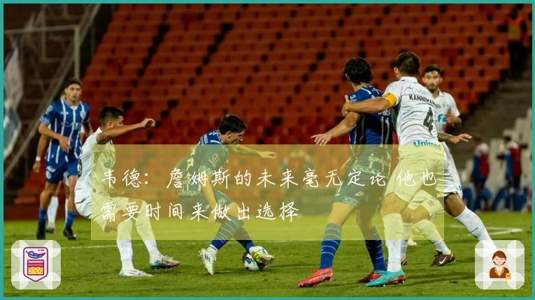 韦德：詹姆斯的未来毫无定论 他也需要时间来做出选择